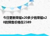 今日更新荣耀x20多少钱荣耀x20的预售价格在2389