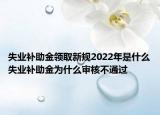 失业补助金领取新规2022年是什么失业补助金为什么审核不通过