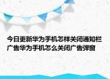 今日更新华为手机怎样关闭通知栏广告华为手机怎么关闭广告弹窗