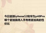 今日更新iphone12和华为p40Pro哪个更加值得入手有着更加高的性价比