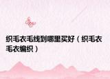 织毛衣毛线到哪里买好（织毛衣 毛衣编织）