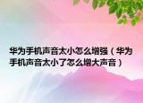 华为手机声音太小怎么增强（华为手机声音太小了怎么增大声音）