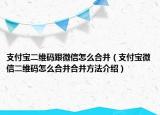 支付宝二维码跟微信怎么合并（支付宝微信二维码怎么合并合并方法介绍）