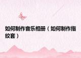 如何制作音乐相册（如何制作指纹套）
