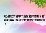 辽j是辽宁省哪个地区的牌照啊（有谁知道辽F是辽宁什么地方的牌照拿）