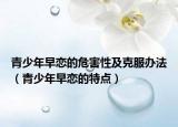 青少年早恋的危害性及克服办法（青少年早恋的特点）