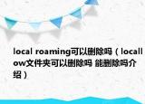 local roaming可以删除吗（locallow文件夹可以删除吗 能删除吗介绍）