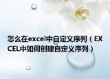 怎么在excel中自定义序列（EXCEL中如何创建自定义序列）