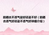 防晒衣不透气是好还是不好（防晒衣透气好还是不透气好详细介绍）