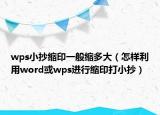 wps小抄缩印一般缩多大（怎样利用word或wps进行缩印打小抄）