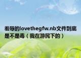 羞辱的lovethegfw.nb文件到底是不是毒（我在游民下的）