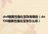 dnf暗属性强化宝珠有哪些（dnf20暗属性强化宝珠怎么得）