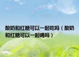 酸奶和红糖可以一起吃吗（酸奶和红糖可以一起喝吗）