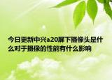 今日更新中兴a20屏下摄像头是什么对于摄像的性能有什么影响
