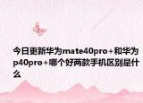 今日更新华为mate40pro+和华为p40pro+哪个好两款手机区别是什么