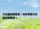 冷总裁的赎罪妻（蚀骨毒爱冷总裁的赎罪妻）