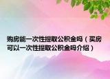 购房能一次性提取公积金吗（买房可以一次性提取公积金吗介绍）