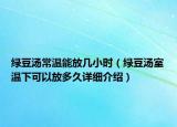 绿豆汤常温能放几小时（绿豆汤室温下可以放多久详细介绍）