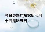今日更新广东农历七月十四是啥节日