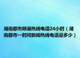 湖南都市频道热线电话24小时（湖南都市一时间新闻热线电话是多少）