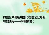微信公众号编辑器（微信公众号编辑器使用——96编辑器）