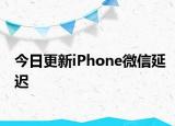 今日更新iPhone微信延迟
