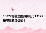 13022是哪里的身份证（13122是哪里的身份证）