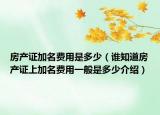 房产证加名费用是多少（谁知道房产证上加名费用一般是多少介绍）