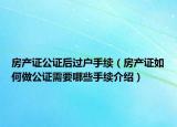 房产证公证后过户手续（房产证如何做公证需要哪些手续介绍）
