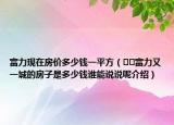 富力现在房价多少钱一平方（﻿﻿富力又一城的房子是多少钱谁能说说呢介绍）