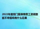 2022年度厦门医保缴费工资调整能不申报吗有什么后果