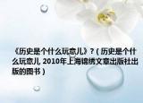 《历史是个什么玩意儿》?（历史是个什么玩意儿 2010年上海锦绣文章出版社出版的图书）