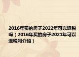 2016年买的房子2022年可以退税吗（2016年买的房子2021年可以退税吗介绍）