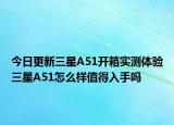 今日更新三星A51开箱实测体验三星A51怎么样值得入手吗