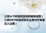 三星dr708指纹锁远程模块设置（三星DR708指纹锁怎么用APP查看出入记录）