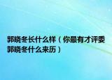 郭晓冬长什么样（你最有才评委郭晓冬什么来历）