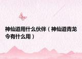 神仙道用什么伙伴（神仙道青龙令有什么用）