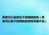 燕窝可以直接在不锈钢锅炖吗（燕窝可以放不锈钢碗里炖吗详细介绍）