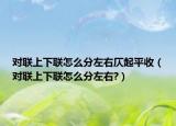 对联上下联怎么分左右仄起平收（对联上下联怎么分左右?）