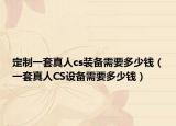 定制一套真人cs装备需要多少钱（一套真人CS设备需要多少钱）