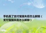 手机丢了支付宝挂失后怎么解除（支付宝挂失后怎么解除）