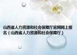 山西省人力资源和社会保障厅官网网上报名（山西省人力资源和社会保障厅）