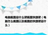 电脑截图是什么键截图快捷键（电脑怎么截图以及截图的快捷键是什么）
