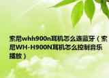 索尼whh900n耳机怎么连蓝牙（索尼WH-H900N耳机怎么控制音乐播放）