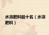 水溶肥料前十名（水溶肥料）