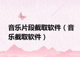 音乐片段截取软件（音乐截取软件）