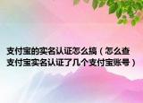 支付宝的实名认证怎么搞（怎么查支付宝实名认证了几个支付宝账号）