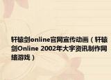 轩辕剑online官网宣传动画（轩辕剑Online 2002年大宇资讯制作网络游戏）