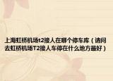 上海虹桥机场t2接人在哪个停车库（请问去虹桥机场T2接人车停在什么地方最好）