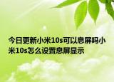 今日更新小米10s可以息屏吗小米10s怎么设置息屏显示